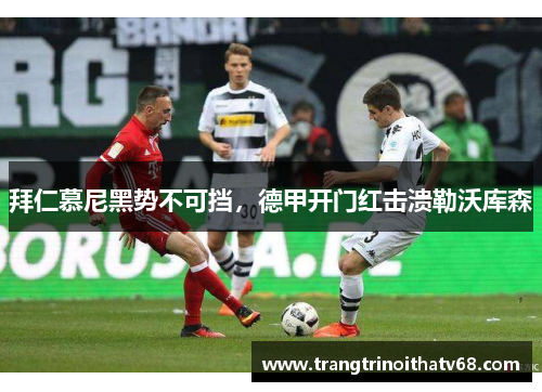 拜仁慕尼黑势不可挡，德甲开门红击溃勒沃库森