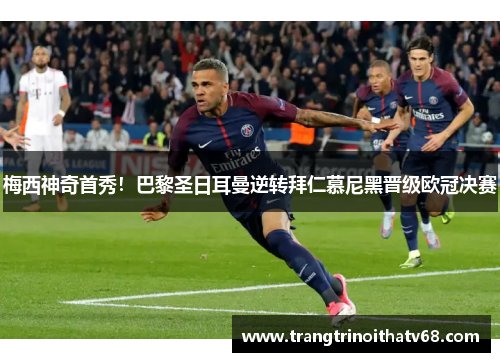 梅西神奇首秀！巴黎圣日耳曼逆转拜仁慕尼黑晋级欧冠决赛