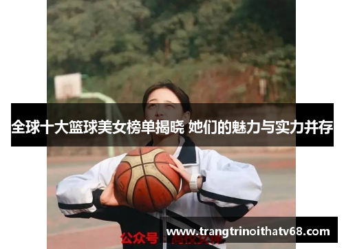 全球十大篮球美女榜单揭晓 她们的魅力与实力并存