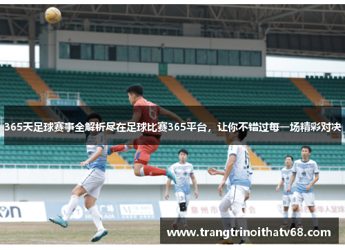 365天足球赛事全解析尽在足球比赛365平台，让你不错过每一场精彩对决