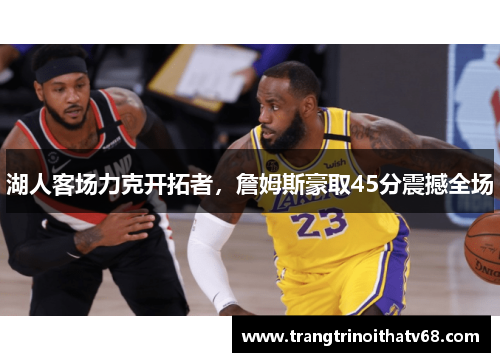 湖人客场力克开拓者，詹姆斯豪取45分震撼全场