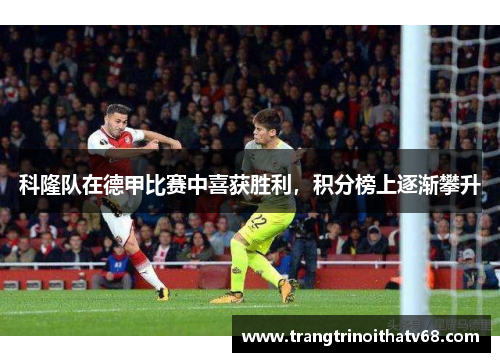 科隆队在德甲比赛中喜获胜利，积分榜上逐渐攀升