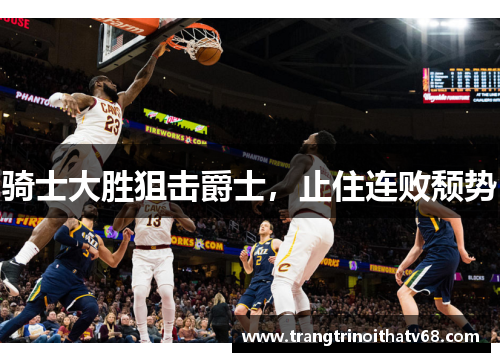 骑士大胜狙击爵士，止住连败颓势