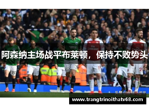 阿森纳主场战平布莱顿，保持不败势头