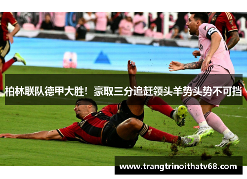 柏林联队德甲大胜！豪取三分追赶领头羊势头势不可挡