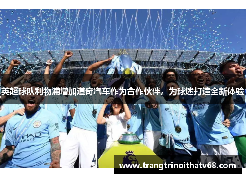 英超球队利物浦增加道奇汽车作为合作伙伴，为球迷打造全新体验