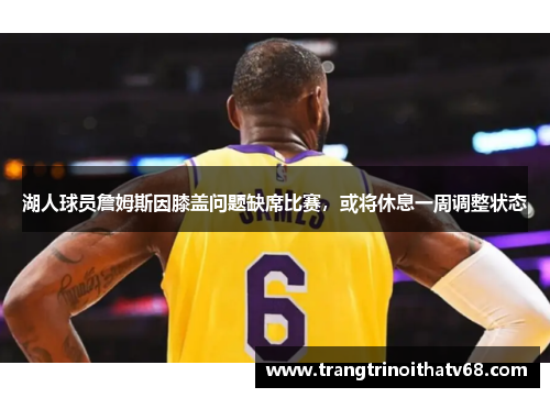 湖人球员詹姆斯因膝盖问题缺席比赛，或将休息一周调整状态