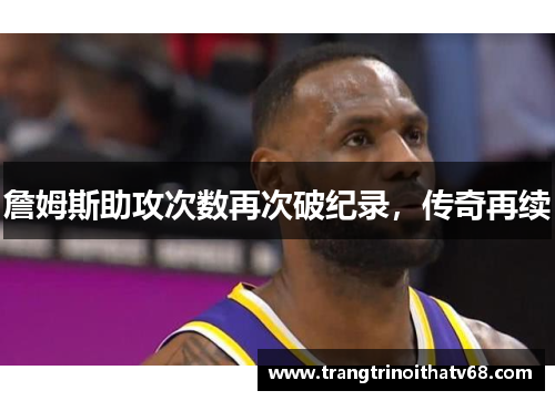 詹姆斯助攻次数再次破纪录，传奇再续