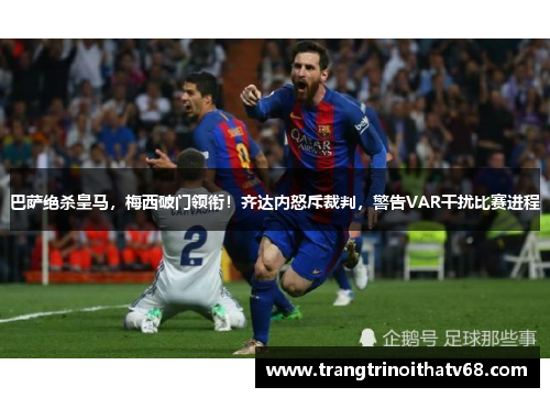 巴萨绝杀皇马，梅西破门领衔！齐达内怒斥裁判，警告VAR干扰比赛进程