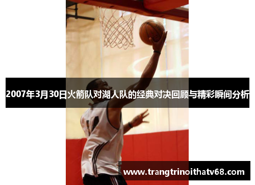 2007年3月30日火箭队对湖人队的经典对决回顾与精彩瞬间分析