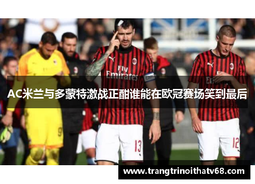 AC米兰与多蒙特激战正酣谁能在欧冠赛场笑到最后
