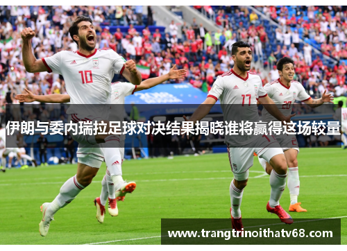 伊朗与委内瑞拉足球对决结果揭晓谁将赢得这场较量