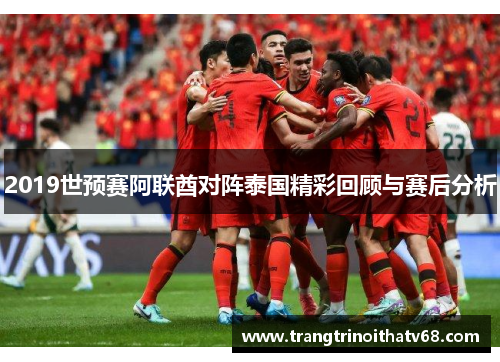 2019世预赛阿联酋对阵泰国精彩回顾与赛后分析