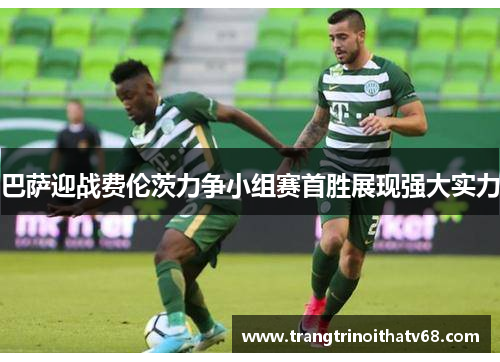 巴萨迎战费伦茨力争小组赛首胜展现强大实力