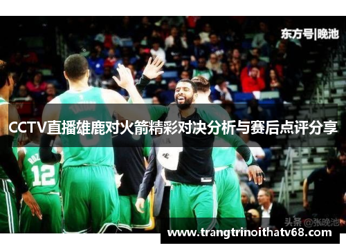 CCTV直播雄鹿对火箭精彩对决分析与赛后点评分享