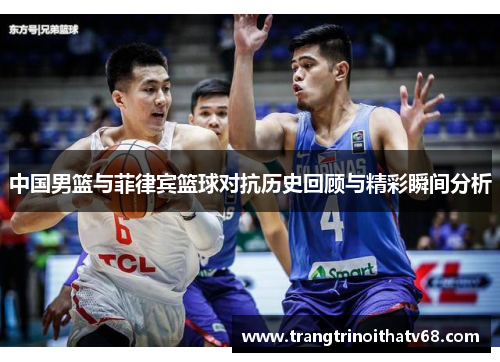 中国男篮与菲律宾篮球对抗历史回顾与精彩瞬间分析