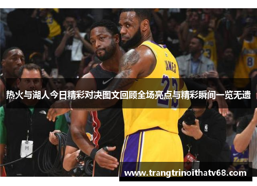 热火与湖人今日精彩对决图文回顾全场亮点与精彩瞬间一览无遗