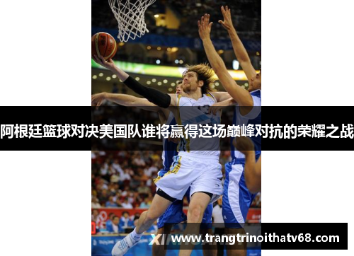 阿根廷篮球对决美国队谁将赢得这场巅峰对抗的荣耀之战