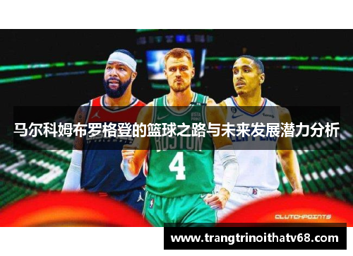 马尔科姆布罗格登的篮球之路与未来发展潜力分析
