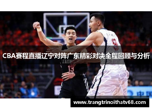 CBA赛程直播辽宁对阵广东精彩对决全程回顾与分析