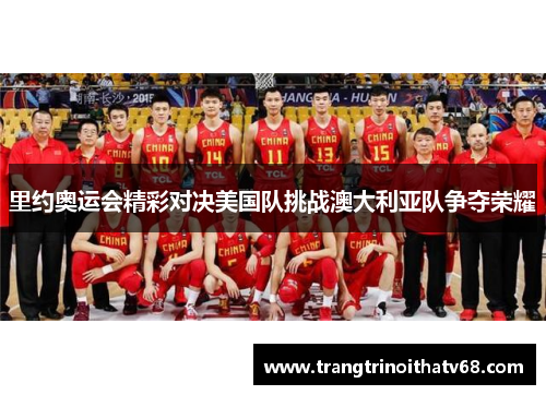 里约奥运会精彩对决美国队挑战澳大利亚队争夺荣耀