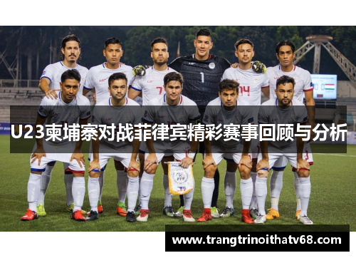 U23柬埔寨对战菲律宾精彩赛事回顾与分析