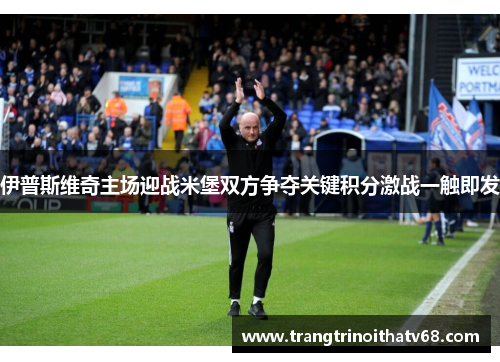伊普斯维奇主场迎战米堡双方争夺关键积分激战一触即发