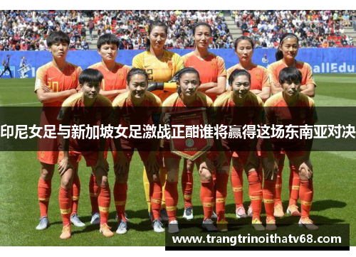 印尼女足与新加坡女足激战正酣谁将赢得这场东南亚对决