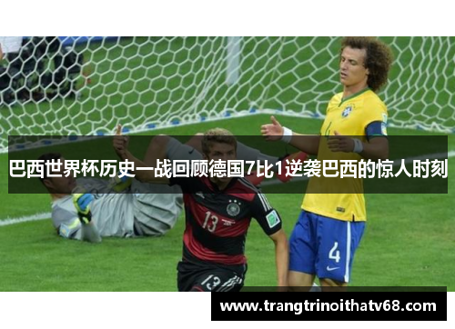 巴西世界杯历史一战回顾德国7比1逆袭巴西的惊人时刻