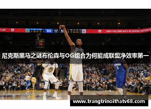 尼克斯黑马之谜布伦森与OG组合为何能成联盟净效率第一
