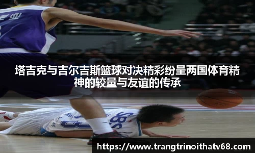 塔吉克与吉尔吉斯篮球对决精彩纷呈两国体育精神的较量与友谊的传承
