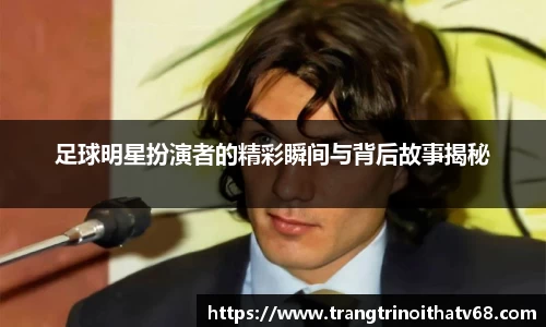 足球明星扮演者的精彩瞬间与背后故事揭秘