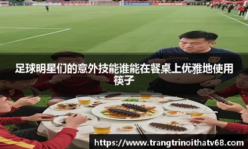 足球明星们的意外技能谁能在餐桌上优雅地使用筷子