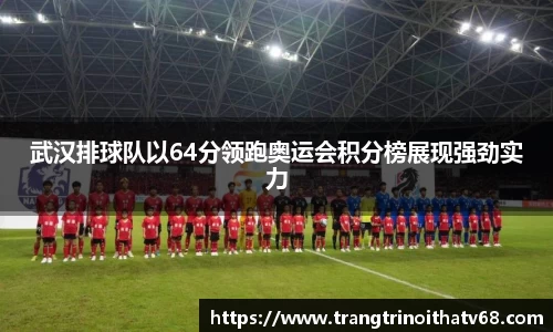 武汉排球队以64分领跑奥运会积分榜展现强劲实力