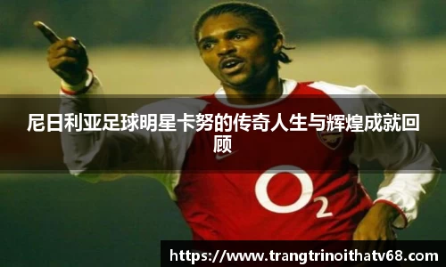 尼日利亚足球明星卡努的传奇人生与辉煌成就回顾